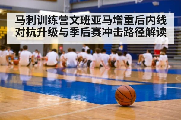 马刺训练营文班亚马增重后内线对抗升级与季后赛冲击路径解读 - kaiyun