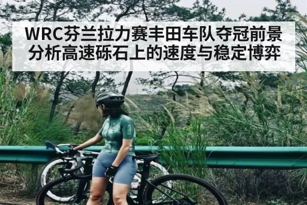 WRC芬兰拉力赛丰田车队夺冠前景分析高速砾石上的速度与稳定博弈 - kaiyun
