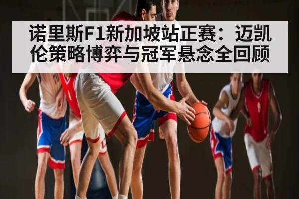 诺里斯F1新加坡站正赛：迈凯伦策略博弈与冠军悬念全回顾 - kaiyun