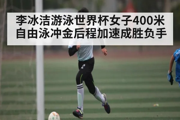 李冰洁游泳世界杯女子400米自由泳冲金后程加速成胜负手 - kaiyun