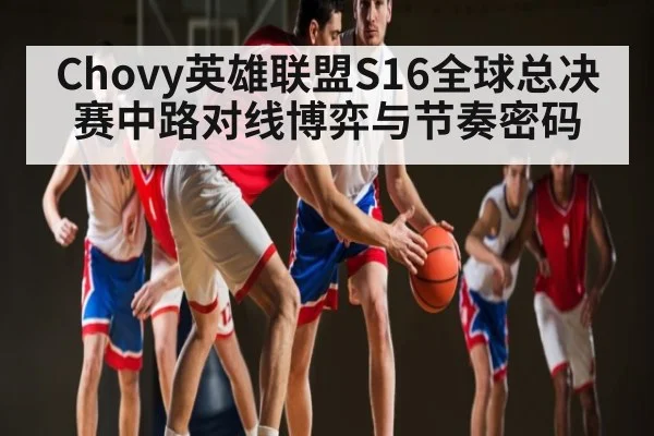 Chovy英雄联盟S16全球总决赛中路对线博弈与节奏密码 - kaiyun
